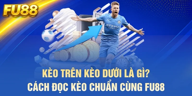 kèo trên kèo dưới là gì cách đọc kèo chuẩn cùng fu88