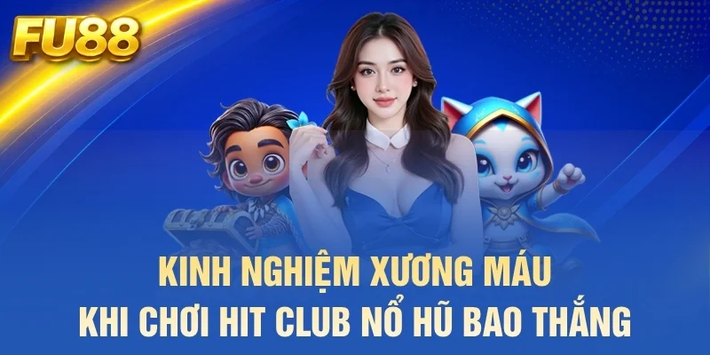 Kinh nghiệm xương máu khi chơi Hit Club nổ hũ bao thắng