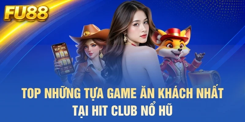 Top những tựa game ăn khách nhất tại Hit Club nổ hũ